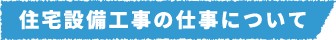 住宅設備工事の仕事について
